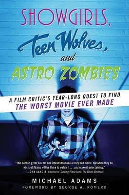 Showgirls, Teen Wolves, and Astro Zombies: A Film Critic's Year-Long Quest to Find the Worst Movie Ever Made - Michael Adams - cover