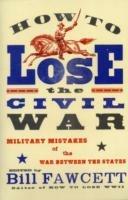 How to Lose the Civil War: Military Mistakes of the War Between the States - Bill Fawcett - cover