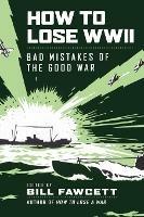 How to Lose WWII: Bad Mistakes of the Good War - Bill Fawcett - cover