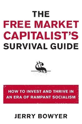 The Free Market Capitalist's Survival Guide: How to Invest and Thrive in an Era of Rampant Socialism - Jerry Bowyer - cover