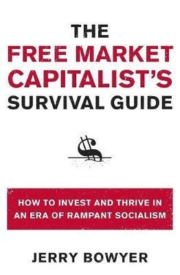 The Free Market Capitalist's Survival Guide: How to Invest and Thrive in an Era of Rampant Socialism - Jerry Bowyer - cover
