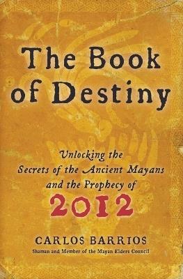 The Book of Destiny: Unlocking the Secrets of the Ancient Mayans and the Prophecy of 2012 - Carlos Barrios - cover