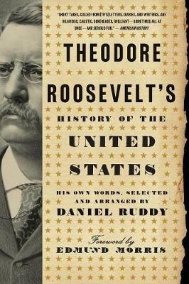 Theodore Roosevelt's History of the United States: His Own Words, Selected and Arranged by Daniel Ruddy - Daniel Ruddy - cover