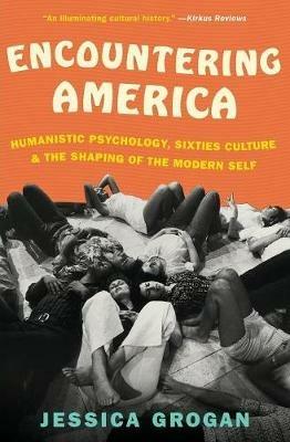 Encountering America: Humanistic Psychology, Sixties Culture, and the Shaping of the Modern Self - Jessica Grogan - cover