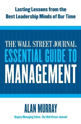 The Wall Street Journal Essential Guide to Management: Lasting Lessons from the Best Leadership Minds of Our Time - Alan Murray - cover