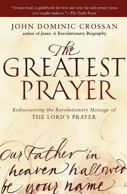 The Greatest Prayer: Rediscovering the Revolutionary Message of the Lord 's Prayer - John Dominic Crossan - cover