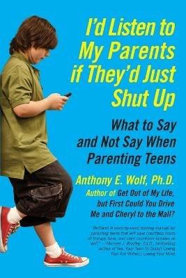 I'd Listen to My Parents If They'd Just Shut Up: What to Say and Not Say When Parenting Teens - Anthony Wolf - cover