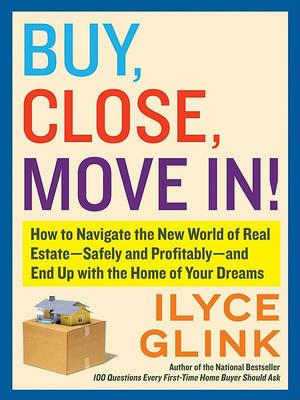 Buy, Close, Move In!: How to Navigate the New World of Real Estate--Safely and Profitably--And End Up with the Home of Your Dreams - Ilyce Glink - cover