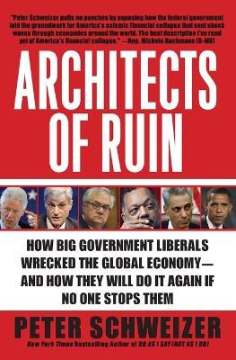Architects of Ruin: How Big Government Liberals Wrecked the Global Economy--And How They Will Do It Again If No One Stops Them - Peter Schweizer - cover