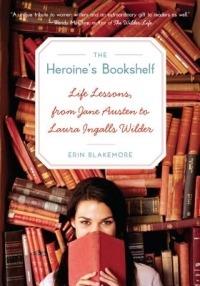 Heroine's Bookshelf, The: Life Lessons, from Jane Austen to Laura Ingalls Wilder - Erin Blakemore - cover