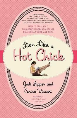 Live Like a Hot Chick: How to Feel Sexy, Find Confidence, and Create Balance at Work and Play - Jodi Lipper,Cerina Vincent - cover
