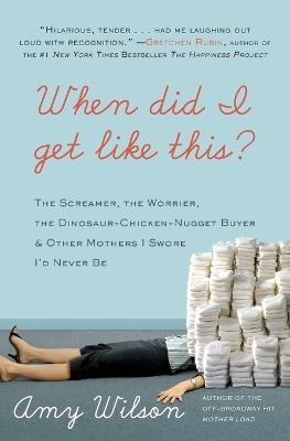 When Did I Get Like This? The Screamer, the Worrier, the Dinosaur-Chicke n-Nugget-Buyer, and Other Mothers I Swore I'd Never Be - Amy Wilson - cover