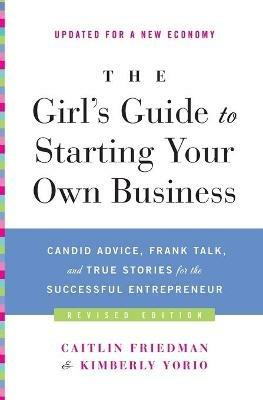 The Girl's Guide to Starting Your Own Business: Candid Advice, Frank Talk, and True Stories for the Successful Entrepreneur - Caitlin Friedman,Kimberly Yorio - cover