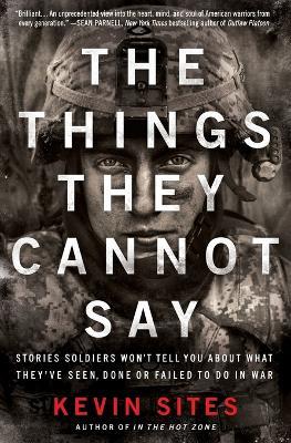 The Things They Cannot Say: Stories Soldiers Won't Tell You About What They've Seen, Done or Failed to Do in War - Kevin Sites - cover