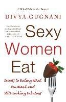 Sexy Women Eat: Secrets to Eating What You Want and Still Looking Fabulous - Divya Gugnani - cover