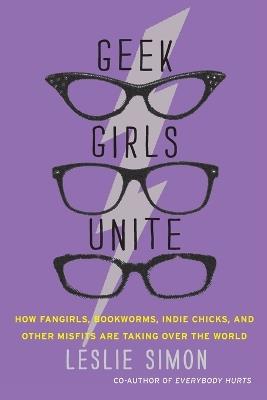 Geek Girls Unite: How Fangirls, Bookworms, Indie Chicks, and Other Misfits Are Taking Over the World - Leslie Simon - cover