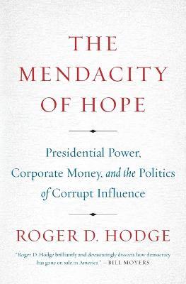 The Mendacity of Hope: Presidential Power, Corporate Money, and the Politics of Corrupt Influence - Roger D Hodge - cover