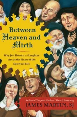 Between Heaven and Mirth: Why Joy, Humor, and Laughter Are at the Heart of the Spiritual Life - James Martin - cover
