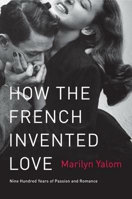 How the French Invented Love: Nine Hundred Years of Passion and Romance - Marilyn Yalom - cover