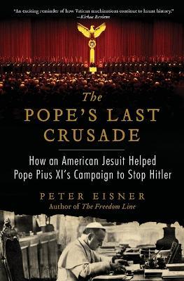 The Pope's Last Crusade: How an American Jesuit Helped Pope Pius XI's Campaign to Stop Hitler - Peter Eisner - cover