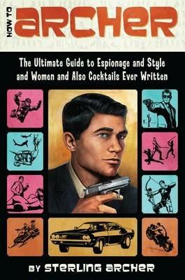How to Archer: The Ultimate Guide to Espionage and Style and Women and Also Cocktails Ever Written - Sterling Archer - cover