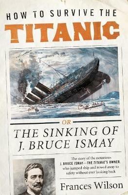 How to Survive the Titanic: The Sinking of J. Bruce Ismay - Frances Wilson - cover