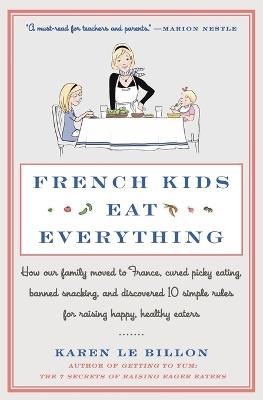 French Kids Eat Everything: How Our Family Moved to France, Cured Picky Eating, Banned Snacking, and Discovered 10 Simple Rules for Raising Happy, Healthy Eaters - Karen Le Billon - cover