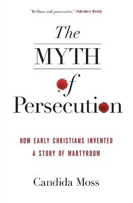 The Myth of Persecution: How Early Christians Invented a Story of Martyrdom - Candida Moss - cover