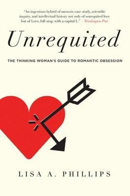 Unrequited: The Thinking Woman's Guide to Romantic Obsession - Lisa A Phillips - cover