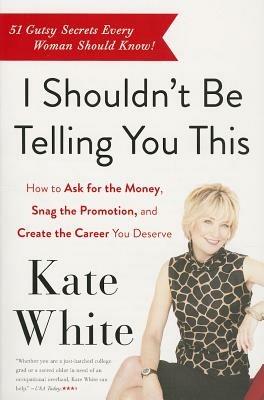I Shouldn't Be Telling You This: How to Ask for the Money, Snag the Promotion, and Create the Career You Deserve - Kate White - cover