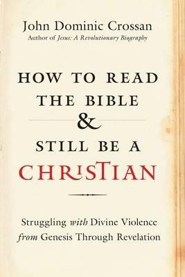 How to Read the Bible and Still Be a Christian: Struggling with Divine Violence from Genesis Through Revelation - John Dominic Crossan - cover