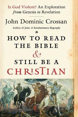 How To Read The Bible And Still Be A Christian: Struggling With Divine Violence From Genesis Through Revelation - John Dominic Crossan - cover