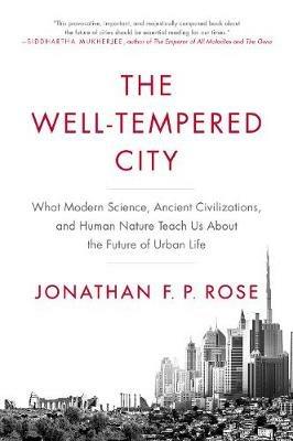 The Well-Tempered City: What Modern Science, Ancient Civilizations, and Human Nature Teach Us About the Future of Urban Life - Jonathan F. P. Rose - cover