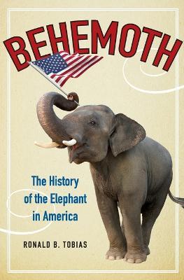 Behemoth: The History of the Elephant in America - Ronald B. Tobias - cover