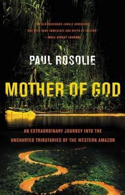 Mother of God: An Extraordinary Journey Into the Uncharted Tributaries of the Western Amazon - Paul Rosolie - cover
