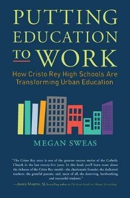 Putting Education to Work: How Cristo Rey High Schools are Transforming Urban Education - Megan Sweas - cover