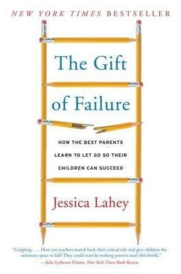 The Gift of Failure: How the Best Parents Learn to Let Go So Their Children Can Succeed - Jessica Lahey - cover