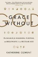 Grace Without God: The Search for Meaning, Purpose, and Belonging in a Secular Age - Katherine Ozment - cover