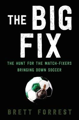 The Big Fix: The Hunt for the Match-Fixers Bringing Down Soccer - Brett Forrest - cover