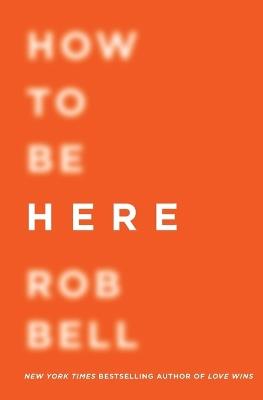 How to Be Here: A Guide to Creating a Life Worth Living - Rob Bell - cover