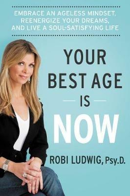 Your Best Age Is Now: Embrace an Ageless Mindset, Reenergize Your Dreams, and Live a Soul-Satisfying Life - Robi Ludwig - cover