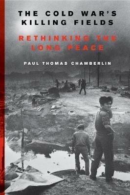 The Cold War's Killing Fields: Rethinking the Long Peace - Paul Thomas Chamberlin - cover
