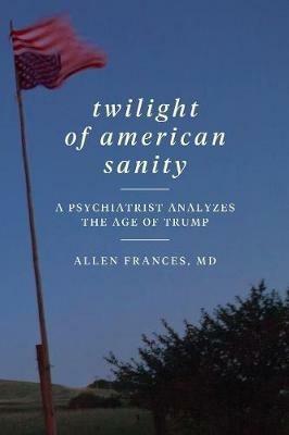 Twilight of American Sanity: A Psychiatrist Analyzes the Age of Trump - Allen Frances - cover