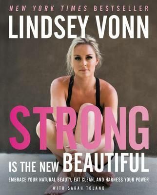 Strong Is the New Beautiful: Embrace Your Natural Beauty, Eat Clean, and Harness Your Power - Lindsey Vonn - cover