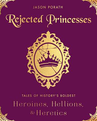Rejected Princesses: Tales of History's Boldest Heroines, Hellions, and Heretics - Jason Porath - cover