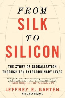 From Silk to Silicon: The Story of Globalization Through Ten Extraordinary Lives - Jeffrey E Garten - cover