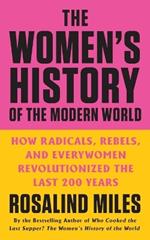 The Women's History of the Modern World: How Radicals, Rebels, and Everywomen Revolutionized the Last 200 Years