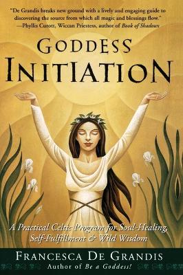 Goddess Initiation: A Practical Celtic Program for Soul-Healing, Self-Fulfillment & Wild Wisdom - Francesca de Grandis - cover