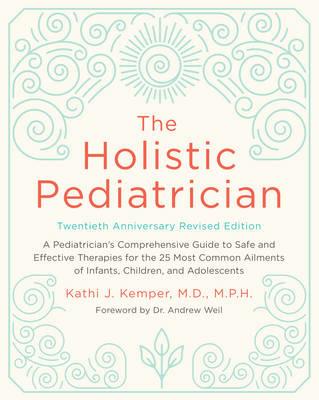 The Holistic Pediatrician, Twentieth Anniversary Revised Edition: A Pediatrician's Comprehensive Guide to Safe and Effective Therapies for the 25 Most Common Ailments of Infants, Children, and Adolescents - Kathi J. Kemper - cover