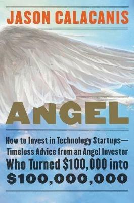 Angel: How to Invest in Technology Startups--Timeless Advice from an Angel Investor Who Turned $100,000 into $100,000,000 - Jason Calacanis - cover